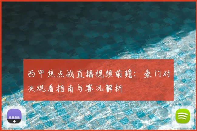 西甲焦点战直播视频前瞻：豪门对决观看指南与赛况解析