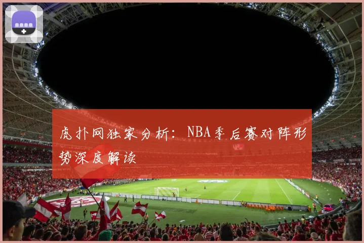 虎扑网独家分析：NBA季后赛对阵形势深度解读