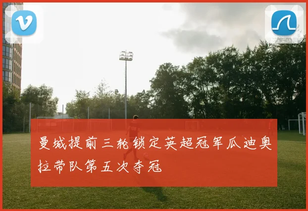 曼城提前三轮锁定英超冠军瓜迪奥拉带队第五次夺冠