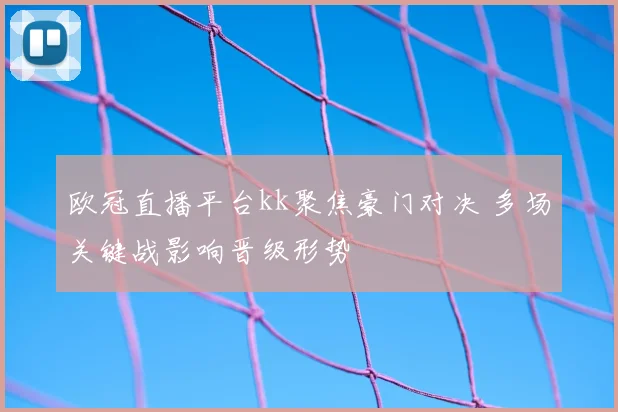 欧冠直播平台kk聚焦豪门对决 多场关键战影响晋级形势