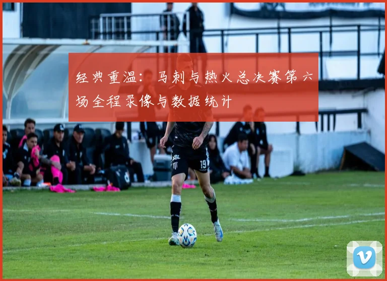 经典重温：马刺与热火总决赛第六场全程录像与数据统计