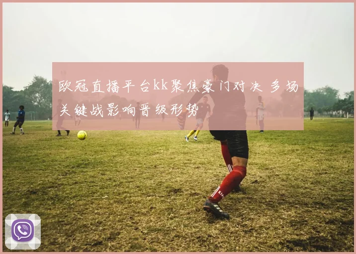 欧冠直播平台kk聚焦豪门对决 多场关键战影响晋级形势