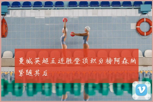 曼城英超五连胜登顶积分榜阿森纳紧随其后