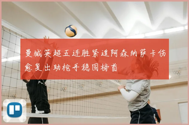 曼城英超五连胜紧追阿森纳萨卡伤愈复出助枪手稳固榜首