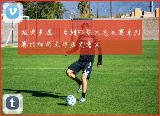 经典重温：马刺vs热火总决赛系列赛的转折点与历史意义