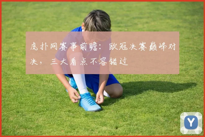 虎扑网赛事前瞻：欧冠决赛巅峰对决，三大看点不容错过