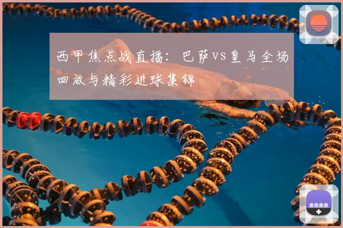 西甲焦点战直播：巴萨vs皇马全场回放与精彩进球集锦